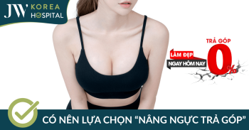 Nâng ngực trả góp – Xu hướng phổ biến, lựa chọn nào phù hợp khi làm tại Bệnh viện JW